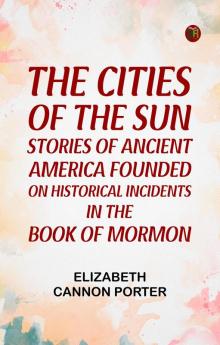 The Cities of the Sun Stories of Ancient America founded on historical incidents in the Book of Mormon