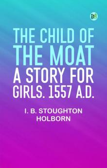 The Child of the Moat: A Story for Girls. 1557 A.D.