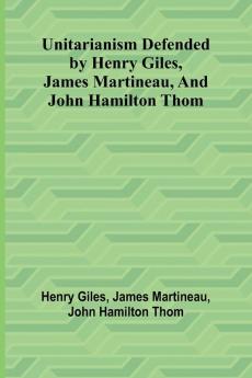 Unitarianism Defended by Henry Giles James Martineau and John Hamilton Thom