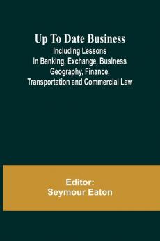 Up To Date Business; Including Lessons in Banking Exchange Business Geography Finance Transportation and Commercial Law