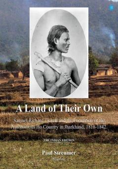 A Land of Their Own; Samuel Richard Tickell and the Formation of the Autonomous Ho Country in Jharkhand 1818-1842. The Indian edition