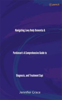 Navigating Lewy Body Dementia & Parkinson's A Comprehensive Guide to Diagnosis and Treatment Copi