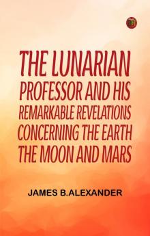 The Lunarian Professor and His Remarkable Revelations Concerning the Earth the Moon and Mars