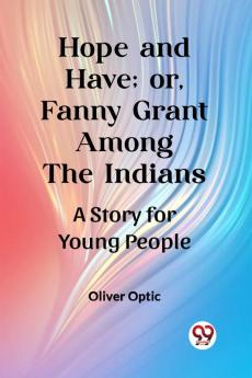 Hope and Have; or Fanny Grant Among the Indians A Story for Young People