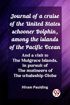 Journal of a cruise of the United States schooner Dolphin among the islands of the Pacific Ocean And a visit to the Mulgrave Islands in pursuit of the mutineers of the whaleship Globe