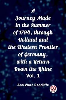 A Journey Made in the Summer of 1794 through Holland and the Western Frontier of Germany with a Return Down the Rhine Vol. 1