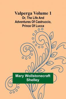 Valperga Volume 1; Or The life and adventures of Castruccio prince of Lucca