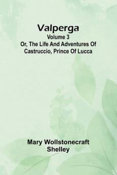 Valperga Volume 3; Or The life and adventures of Castruccio prince of Lucca