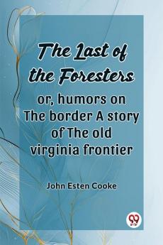 The Last Of The Foresters Or Humors On The Border A Story Of The Old Virginia Frontier