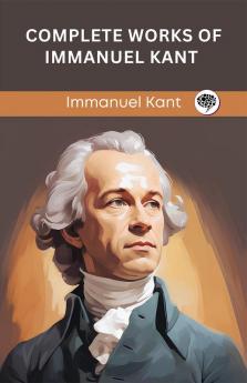 Complete Works of Immanuel Kant: Including The Critique of Pure Reason The Critique of Practical Reason Kant’s Critique of Judgement & many others (Grapevine Edition)
