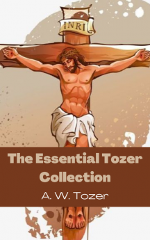 The Essential Tozer Collection: The Pursuit of God; The Purpose of Man; and The Crucified Life