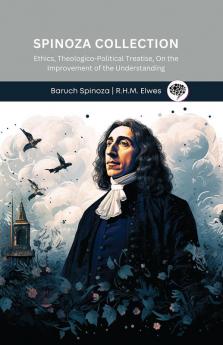 Spinoza Collection: Ethics Theologico-Political Treatise On the Improvement of the Understanding