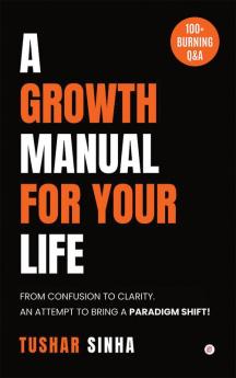 A Growth Manual For Your Life: From Confusion To Clarity. An Attempt To Bring A Paradigm Shift!