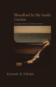 Bloodbud in my sunlit garden: Unspoken Poems And Short Stories