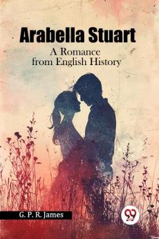 Arabella Stuart A Romance from English History