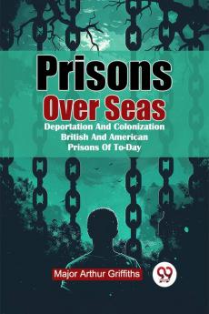 Prisons Over Seas Deportation And Colonization British And American Prisons Of To-Day