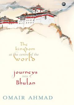 The Kingdom at the Centre of the World: Journeys into Bhutan