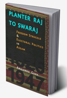 Planter Raj to Swaraj : Freedom Struggle and Electoral Polotics in Assam 1826-1947