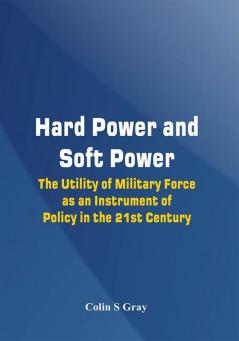 Hard Power and Soft Power - The Utility of Military Force as an Instrument of Policy in the 21st Century