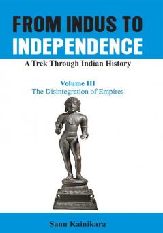 From Indus to Independence - A Trek Through Indian History (Vol III The Disintegration of Empires)