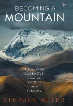 Becoming a Mountain: Himalayan Journeys in Search of the Sacred and the Sublime