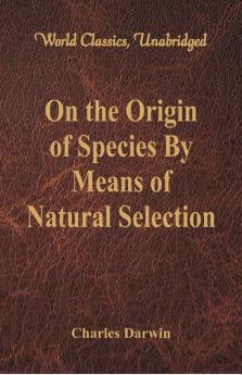 On the Origin of Species By Means of Natural Selection (World Classics Unabridged)