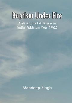 Baptism Under Fire : Anti Aircraft Artillery in India Pakistan War 1965