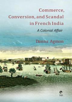 Commerce Conversion And Scandal In French India:. A Colonial Affair By Danna Agmon