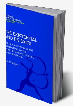 The Existential and its Exits: Literary and Philosophical Perspectives on the Works of Beckett Ionesco Genet and Pinter