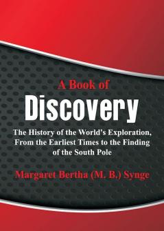 A Book of Discovery : The History of the World's Exploration From the Earliest Times to the Finding of the South Pole