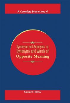 A COMPLETE DICTIONARY OF SYNONYMS AND ANTONYMS OR SYNONYMS AND WORDS OF OPPOSITE MEANING