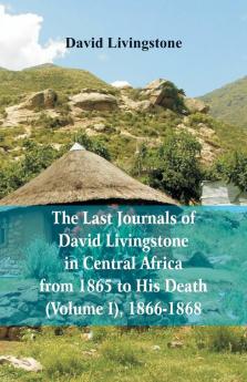 The Last Journals of David Livingstone in Central Africa from 1865 to His Death (Volume I) 1866-1868