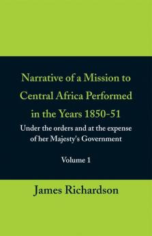 Narrative of a Mission to Central Africa Performed in the Years 1850-51 (Volume 1) Under the Orders and at the Expense of Her Majesty's Government