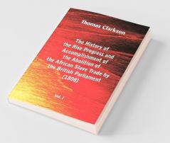 The History of the Rise Progress and Accomplishment of the Abolition of the African Slave Trade by the British Parliament (1808) Vol. I