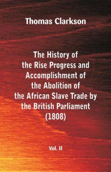 The History of the Rise Progress and Accomplishment of the Abolition of the African Slave Trade by the British Parliament (1808) Vol. II