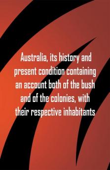 Australia its history and present condition containing an account both of the bush and of the colonies with their respective inhabitants