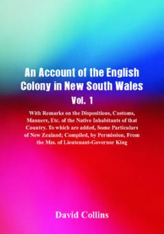 An Account of the English Colony in New South Wales Vol. 1 With Remarks On The Dispositions Customs Manners Etc. Of The Native Inhabitants Of That Country.