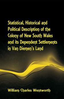 Statistical Historical and Political Description of the Colony of New South Wales and its Dependent Settlements in Van Diemen's Land With a Particular Enumeration of the Advantages Which These Colonies Offer for Emigration and Their Superiority in Many