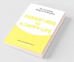 PASSWORDS TO A HAPPY LIFE – THE ART OF BEING HAPPY IN ALL SITUATIONS