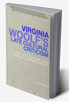 Virginia Woolf's Late Cultural Criticism: The Genesis of 'The Years' 'Three Guineas' and 'Between the Acts'