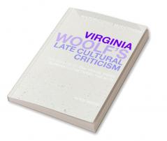 Virginia Woolf's Late Cultural Criticism: The Genesis of 'The Years' 'Three Guineas' and 'Between the Acts'