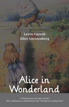 Alice in Wonderland A Dramatization of Lewis Carroll’s “Alice’s Adventures in Wonderland” and “Through the Looking Glass”