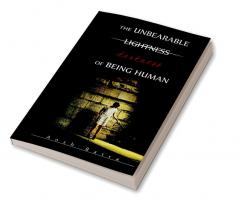 THE UNBEARABLE LIGHTNESS DARKNESS OF BEING HUMAN