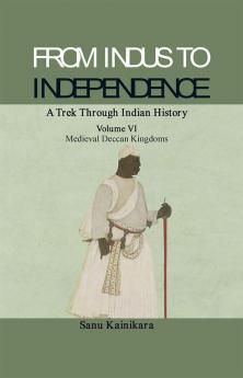 From Indus to Independence - A Trek Through Indian History (Vol VI Medieval Deccan Kingdoms)