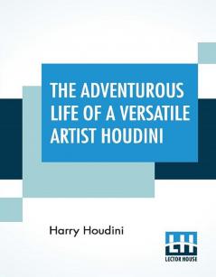 The Adventurous Life Of A Versatile Artist Houdini