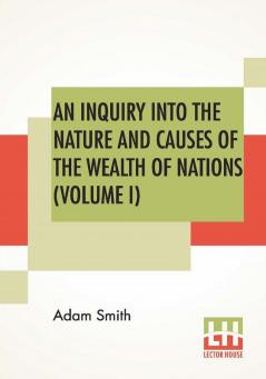 An Inquiry Into The Nature And Causes Of The Wealth Of Nations (Volume I)