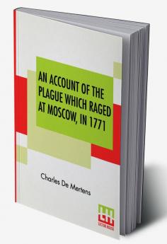 An Account Of The Plague Which Raged At Moscow In 1771