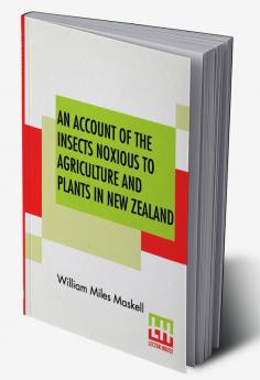 An Account Of The Insects Noxious To Agriculture And Plants In New Zealand.