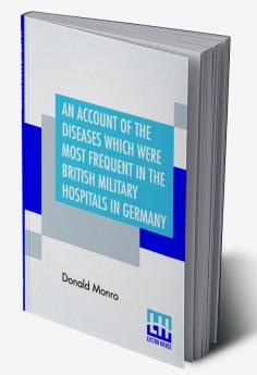 An Account Of The Diseases Which Were Most Frequent In The British Military Hospitals In Germany From January 1761 To The Return Of The Troops To England In March 1763.