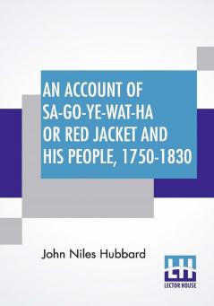 An Account Of Sa-Go-Ye-Wat-Ha Or Red Jacket And His People 1750-1830.